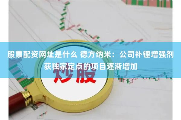 股票配资网址是什么 德方纳米：公司补锂增强剂获独家定点的项目逐渐增加