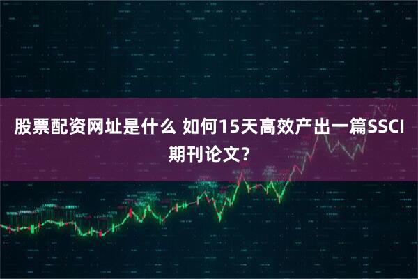 股票配资网址是什么 如何15天高效产出一篇SSCI期刊论文？