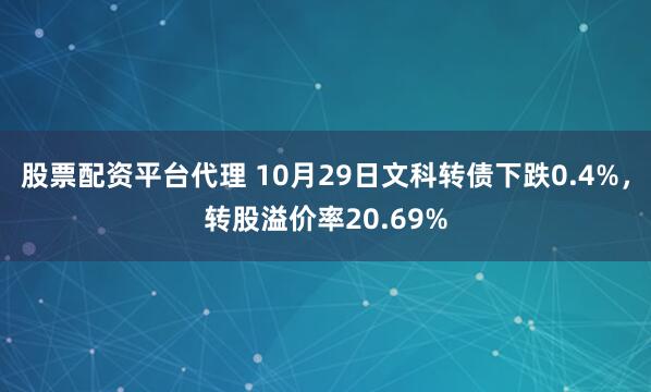 股票配资平台代理 10月29日文科转债下跌0.4%，转股溢价率20.69%