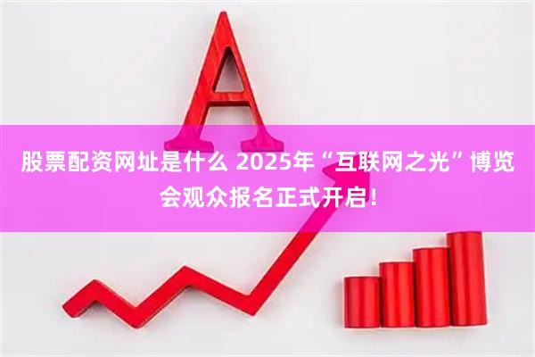 股票配资网址是什么 2025年“互联网之光”博览会观众报名正式开启！