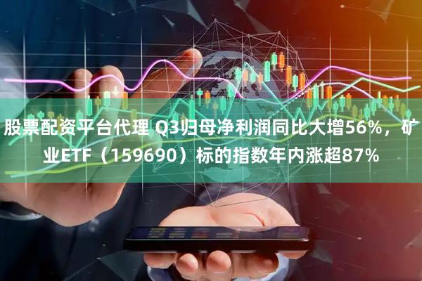 股票配资平台代理 Q3归母净利润同比大增56%，矿业ETF（159690）标的指数年内涨超87%