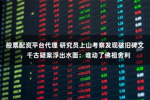 股票配资平台代理 研究员上山考察发现破旧碑文，千古疑案浮出水面：谁动了佛祖舍利