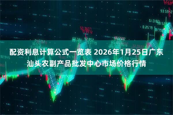 配资利息计算公式一览表 2026年1月25日广东汕头农副产品批发中心市场价格行情