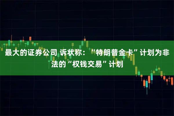 最大的证券公司 诉状称：“特朗普金卡”计划为非法的“权钱交易”计划