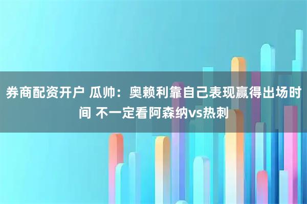 券商配资开户 瓜帅：奥赖利靠自己表现赢得出场时间 不一定看阿森纳vs热刺