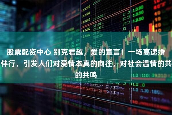 股票配资中心 别克君越，爱的宣言！一场高速婚车伴行，引发人们对爱情本真的向往，对社会温情的共鸣