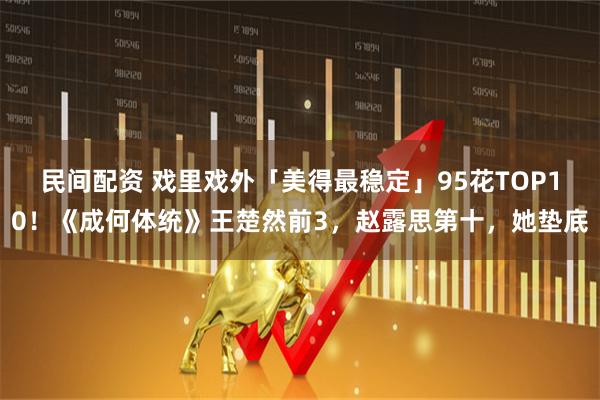 民间配资 戏里戏外「美得最稳定」95花TOP10！《成何体统》王楚然前3，赵露思第十，她垫底