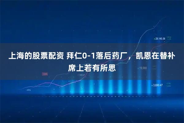 上海的股票配资 拜仁0-1落后药厂，凯恩在替补席上若有所思